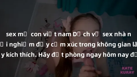 sex mẹ con việt nam Dịch vụ sex nhà nghỉ đẳng cấp: Trải nghiệm đầy cảm xúc trong không gian lãng mạn, đầy kích thích. Hãy đặt phòng ngay hôm nay để thỏa mãn khát khao của bạn!