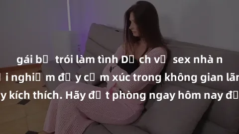gái bị trói làm tình Dịch vụ sex nhà nghỉ đẳng cấp: Trải nghiệm đầy cảm xúc trong không gian lãng mạn, đầy kích thích. Hãy đặt phòng ngay hôm nay để thỏa mãn khát khao của bạn!