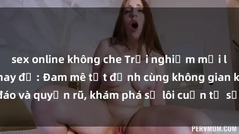 sex online không che Trải nghiệm mới lạ với sex phòng thay đồ: Đam mê tột đỉnh cùng không gian kín đáo và quyến rũ, khám phá sự lôi cuốn từ sự hấp dẫn của nơi này.