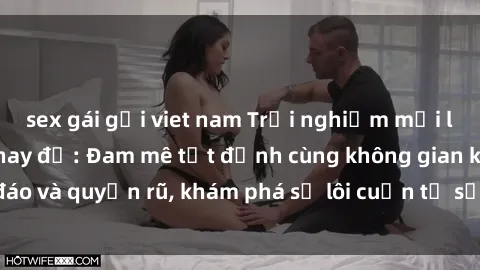 sex gái gọi viet nam Trải nghiệm mới lạ với sex phòng thay đồ: Đam mê tột đỉnh cùng không gian kín đáo và quyến rũ, khám phá sự lôi cuốn từ sự hấp dẫn của nơi này.