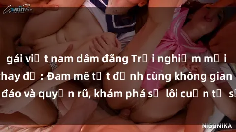 gái việt nam dâm đãng Trải nghiệm mới lạ với sex phòng thay đồ: Đam mê tột đỉnh cùng không gian kín đáo và quyến rũ, khám phá sự lôi cuốn từ sự hấp dẫn của nơi này.