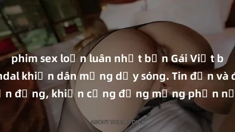 phim sex loạn luân nhật bản Gái Việt bị lộ clip sex, scandal khiến dân mạng dậy sóng. Tin đồn và đoạn video gây chấn động, khiến cộng đồng mạng phẫn nộ và lo lắng. Bi kịch ẩn sau bức màn đen tối của t