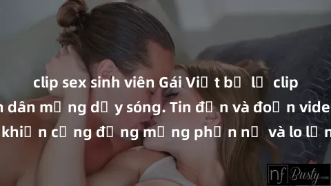 clip sex sinh viên Gái Việt bị lộ clip sex, scandal khiến dân mạng dậy sóng. Tin đồn và đoạn video gây chấn động, khiến cộng đồng mạng phẫn nộ và lo lắng. Bi kịch ẩn sau bức màn đen tối của thế giới ả