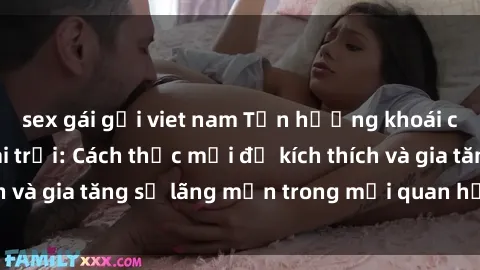 sex gái gọi viet nam Tận hưởng khoái cảm với sex ngoài trời: Cách thức mới để kích thích và gia tăng sự lãng mạn trong mối quan hệ của bạn!