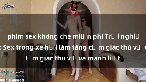 phim sex không che miễn phí Trải nghiệm hứa hẹn: Sex trong xe hơi làm tăng cảm giác thú vị và mãnh liệt