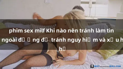 phim sex milf Khi nào nên tránh làm tình ngoài đường để tránh nguy hiểm và xấu hổ