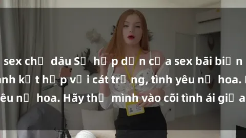 sex chị dâu Sự hấp dẫn của sex bãi biển: Khi sóng biển xanh kết hợp với cát trắng, tình yêu nở hoa. Hãy thả mình vào cõi tình ái giữa sóng biển!