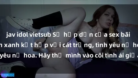 jav idol vietsub Sự hấp dẫn của sex bãi biển: Khi sóng biển xanh kết hợp với cát trắng, tình yêu nở hoa. Hãy thả mình vào cõi tình ái giữa sóng biển!