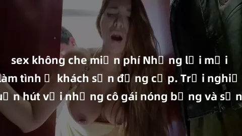 sex không che miễn phí Những lời mời bí mật: Gái Việt làm tình ở khách sạn đẳng cấp. Trải nghiệm độc đáo và cuốn hút với những cô gái nóng bỏng và sẵn lòng thỏa mãn mọi nhu cầu của bạn.