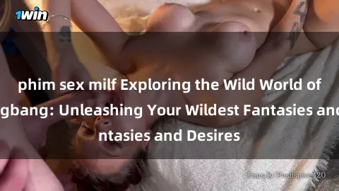 phim sex milf Exploring the Wild World of Sex Gangbang: Unleashing Your Wildest Fantasies and Desires
