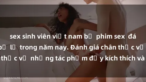 sex sinh viên việt nam bộ phim sex  đáng xem không thể bỏ lỡ trong năm nay. Đánh giá chân thực về những tác phẩm đầy kích thích và hấp dẫn này.