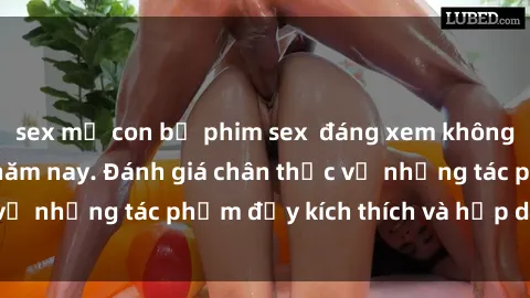 sex mẹ con bộ phim sex  đáng xem không thể bỏ lỡ trong năm nay. Đánh giá chân thực về những tác phẩm đầy kích thích và hấp dẫn này.