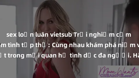 sex loạn luân vietsub Trải nghiệm cảm xúc mới mẻ với làm tình tập thể: Cùng nhau khám phá niềm vui và sự mãnh liệt trong mối quan hệ tình dục đa người. Hãy thử ngay để biết cảm giác thú vị này!