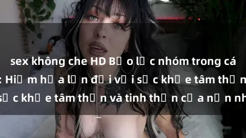 sex không che HD Bạo lực nhóm trong các hành vi tình dục: Hiểm họa lớn đối với sức khỏe tâm thần và tinh thần của nạn nhân.
