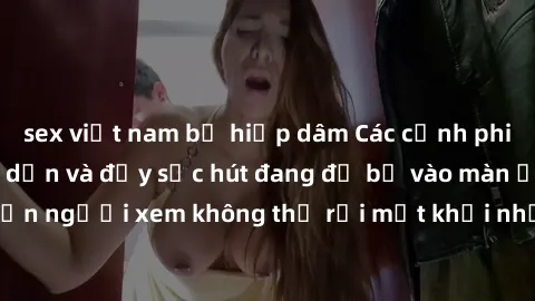 sex việt nam bị hiếp dâm Các cảnh phim sex bukkake hấp dẫn và đầy sức hút đang đổ bộ vào màn ảnh, khiến người xem không thể rời mắt khỏi những cảnh quay đầy kích thích.