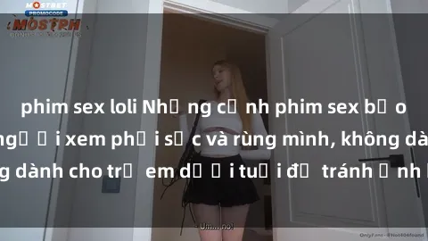 phim sex loli Những cảnh phim sex bạo dâm nhóm khiến người xem phải sốc và rùng mình, không dành cho trẻ em dưới tuổi để tránh ảnh hưởng tiêu cực.