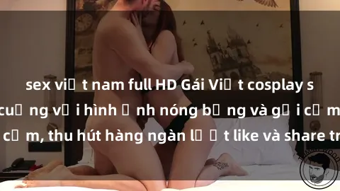 sex việt nam full HD Gái Việt cosplay sexy khiến fan phát cuồng với hình ảnh nóng bỏng và gợi cảm, thu hút hàng ngàn lượt like và share trên mạng xã hội.