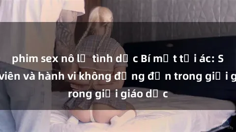phim sex nô lệ tình dục Bí mật tội ác: Sex giáo viên và hành vi không đứng đắn trong giới giáo dục