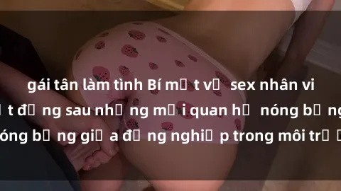 gái tân làm tình Bí mật về sex nhân viên văn phòng: Sự thật đằng sau những mối quan hệ nóng bỏng giữa đồng nghiệp trong môi trường làm việc.
