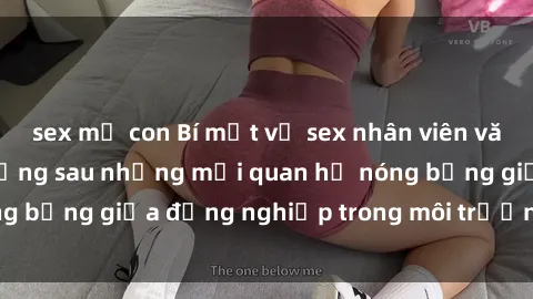 sex mẹ con Bí mật về sex nhân viên văn phòng: Sự thật đằng sau những mối quan hệ nóng bỏng giữa đồng nghiệp trong môi trường làm việc.