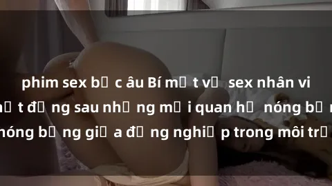 phim sex bắc âu Bí mật về sex nhân viên văn phòng: Sự thật đằng sau những mối quan hệ nóng bỏng giữa đồng nghiệp trong môi trường làm việc.