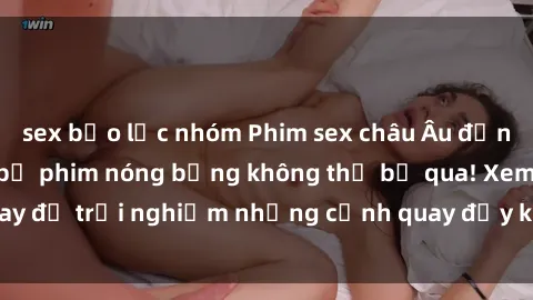 sex bạo lực nhóm Phim sex châu Âu đỉnh cao: Top những bộ phim nóng bỏng không thể bỏ qua! Xem ngay để trải nghiệm những cảnh quay đầy kích thích và cuồng nhiệt.