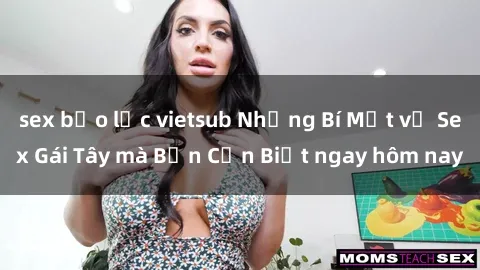 sex bạo lực vietsub Những Bí Mật về Sex Gái Tây mà Bạn Cần Biết ngay hôm nay