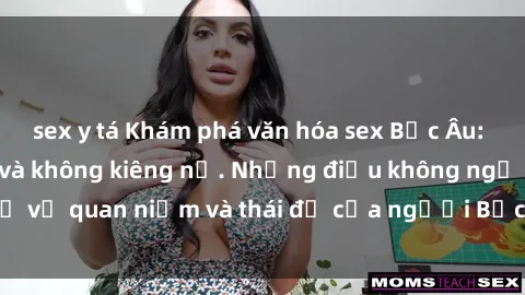 sex y tá Khám phá văn hóa sex Bắc Âu: Sự tự do, đa dạng và không kiêng nể. Những điều không ngờ về quan niệm và thái độ của người Bắc Âu đối với tình dục.