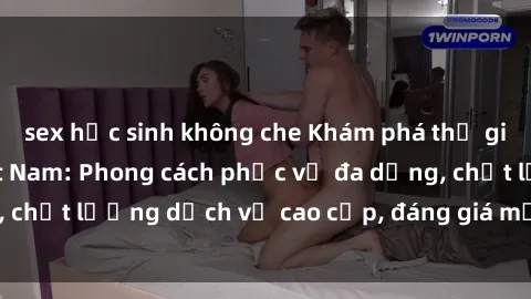 sex học sinh không che Khám phá thế giới của gái gọi Việt Nam: Phong cách phục vụ đa dạng, chất lượng dịch vụ cao cấp, đáng giá mọi khoản chi phí