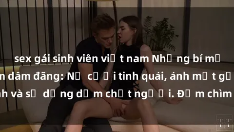sex gái sinh viên việt nam Những bí mật của gái Việt Nam dâm đãng: Nụ cười tinh quái, ánh mắt gợi tình và sự dụng dẫm chết người. Đắm chìm trong vòng xoay đam mê!