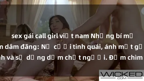 sex gái call girl việt nam Những bí mật của gái Việt Nam dâm đãng: Nụ cười tinh quái, ánh mắt gợi tình và sự dụng dẫm chết người. Đắm chìm trong vòng xoay đam mê!