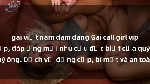 gái việt nam dâm đãng Gái call girl vip tư vấn chuyên nghiệp, đáp ứng mọi nhu cầu đặc biệt của quý ông. Dịch vụ đẳng cấp, bí mật và an toàn, hãy tìm hiểu ngay!