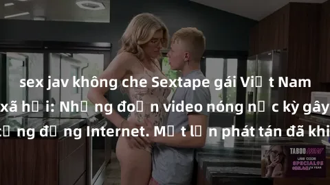 sex jav không che Sextape gái Việt Nam gây sốt trên mạng xã hội: Những đoạn video nóng nực kỳ gây chấn động cộng đồng Internet. Một lần phát tán đã khiến người xem không thể rời mắt.