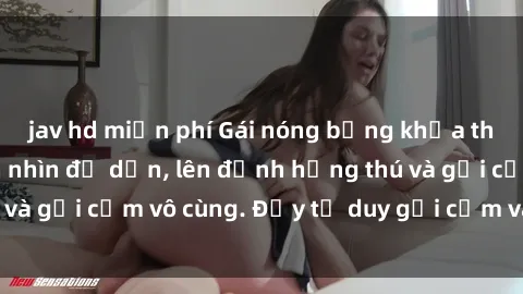 jav hd miễn phí Gái nóng bỏng khỏa thân khiến mọi ánh nhìn đổ dồn, lên đỉnh hứng thú và gợi cảm vô cùng. Đầy tư duy gợi cảm và quyến rũ.