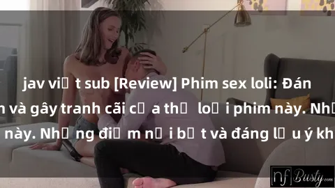 jav việt sub [Review] Phim sex loli: Đánh giá về sự gợi cảm và gây tranh cãi của thể loại phim này. Những điểm nổi bật và đáng lưu ý khi xem phim loli.
