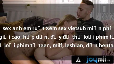 sex anh em ruột Xem sex vietsub miễn phí tại nhà, độ phân giải cao, hấp dẫn, đầy đủ thể loại phim từ teen, milf, lesbian, đến hentai và jav.