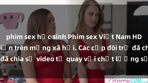 phim sex học sinh Phim sex Việt Nam HD ngày càng phổ biến trên mạng xã hội. Các cặp đôi trẻ đã chia sẻ video tự quay với chất lượng sắc nét, gợi cảm.