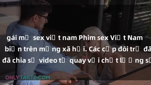 gái mỹ sex việt nam Phim sex Việt Nam HD ngày càng phổ biến trên mạng xã hội. Các cặp đôi trẻ đã chia sẻ video tự quay với chất lượng sắc nét, gợi cảm.