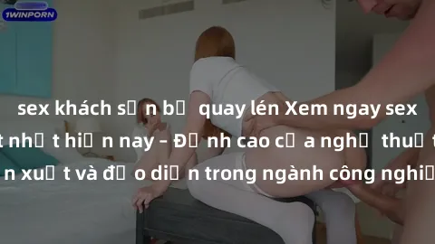 sex khách sạn bị quay lén Xem ngay sex video Việt Nam hot nhất hiện nay – Đỉnh cao của nghệ thuật diễn xuất và đạo diễn trong ngành công nghiệp phim người lớn tại đây!