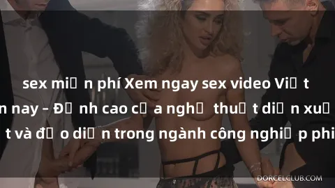 sex miễn phí Xem ngay sex video Việt Nam hot nhất hiện nay – Đỉnh cao của nghệ thuật diễn xuất và đạo diễn trong ngành công nghiệp phim người lớn tại đây!