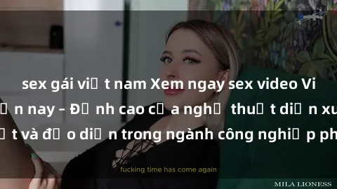 sex gái việt nam Xem ngay sex video Việt Nam hot nhất hiện nay – Đỉnh cao của nghệ thuật diễn xuất và đạo diễn trong ngành công nghiệp phim người lớn tại đây!