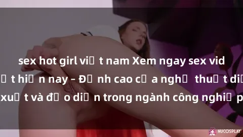 sex hot girl việt nam Xem ngay sex video Việt Nam hot nhất hiện nay – Đỉnh cao của nghệ thuật diễn xuất và đạo diễn trong ngành công nghiệp phim người lớn tại đây!