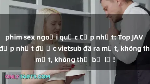 phim sex ngoại quốc Cập nhật: Top JAV idol xinh đẹp nhất được vietsub đã ra mắt, không thể bỏ lỡ!
