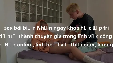 sex bãi biển Nhận ngay khoá học lập trình Java miễn phí để trở thành chuyên gia trong lĩnh vực công nghệ thông tin. Học online, linh hoạt với thời gian, không giới hạn địa điểm. Đăng ký ngay!