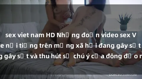 sex viet nam HD Những đoạn video sex Việt Nam không che nổi tiếng trên mạng xã hội đang gây sốt và thu hút sự chú ý của đông đảo người xem.