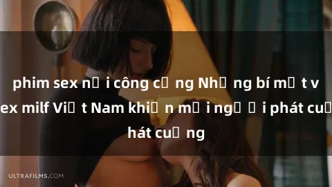 phim sex nơi công cộng Những bí mật về sex milf Việt Nam khiến mọi người phát cuồng