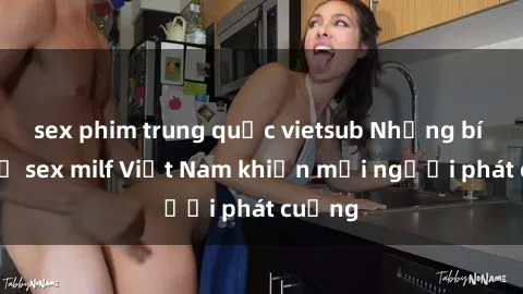 sex phim trung quốc vietsub Những bí mật về sex milf Việt Nam khiến mọi người phát cuồng