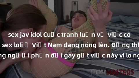sex jav idol Cuộc tranh luận về việc có nên hợp pháp hóa sex loli ở Việt Nam đang nóng lên. Đồng thời, cũng có những người phản đối gay gắt việc này vì lo ngại về tác động tiêu cực lên trẻ em và xã hộ