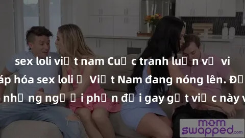 sex loli việt nam Cuộc tranh luận về việc có nên hợp pháp hóa sex loli ở Việt Nam đang nóng lên. Đồng thời, cũng có những người phản đối gay gắt việc này vì lo ngại về tác động tiêu cực lên trẻ em và 
