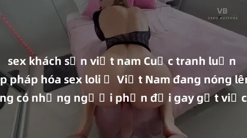 sex khách sạn việt nam Cuộc tranh luận về việc có nên hợp pháp hóa sex loli ở Việt Nam đang nóng lên. Đồng thời, cũng có những người phản đối gay gắt việc này vì lo ngại về tác động tiêu cực lên trẻ e